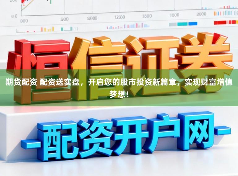 期货配资 配资送实盘,开启您的股市投资新篇章,实现财富增值梦想!