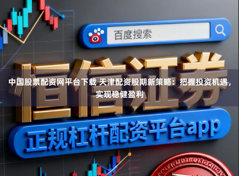 中国股票配资网平台下载 天津配资股期新策略：把握投资机遇，实现稳健盈利