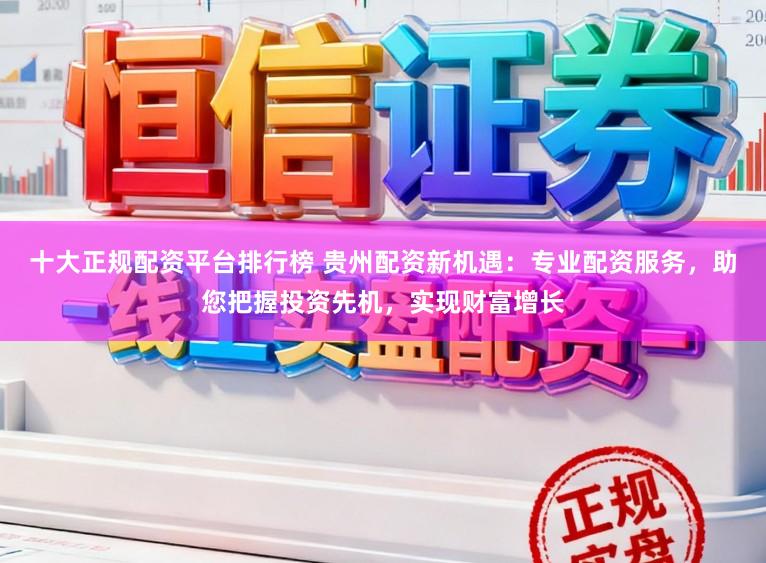 十大正规配资平台排行榜 贵州配资新机遇：专业配资服务，助您把握投资先机，实现财富增长