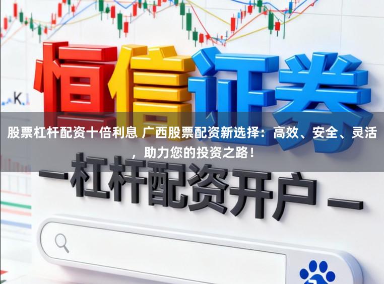 股票杠杆配资十倍利息 广西股票配资新选择：高效、安全、灵活，助力您的投资之路！