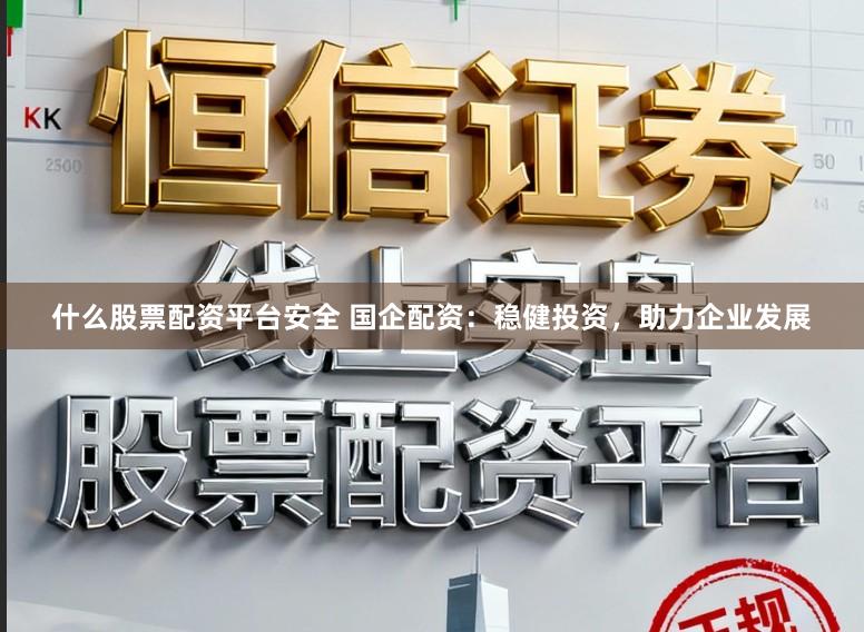 什么股票配资平台安全 国企配资：稳健投资，助力企业发展
