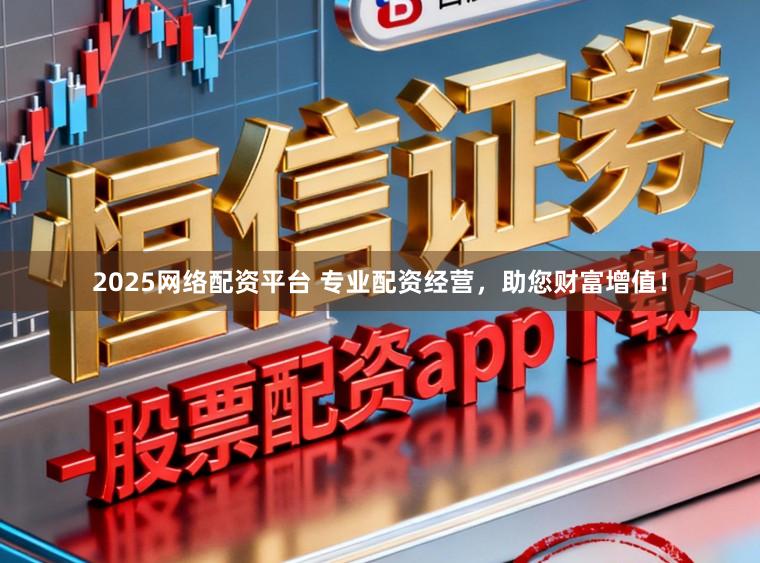 2025网络配资平台 专业配资经营，助您财富增值！