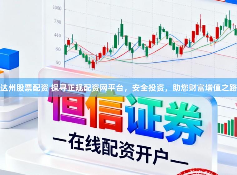 达州股票配资 探寻正规配资网平台，安全投资，助您财富增值之路