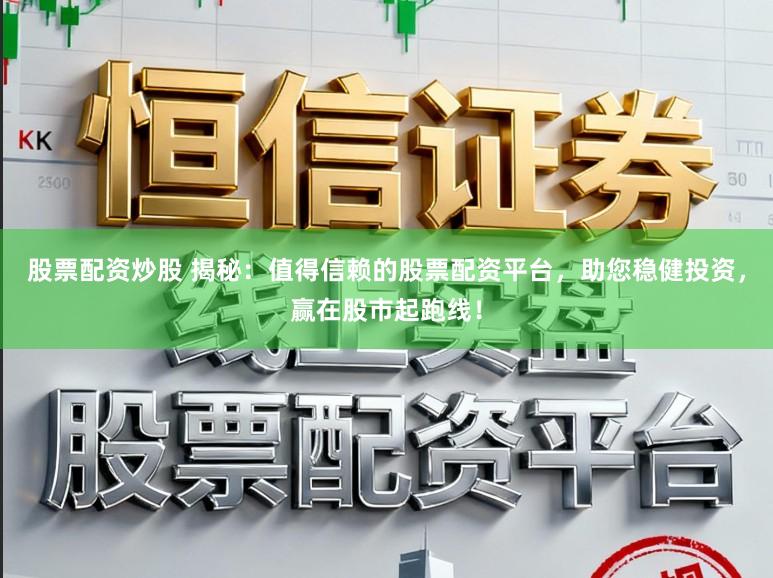 股票配资炒股 揭秘：值得信赖的股票配资平台，助您稳健投资，赢在股市起跑线！