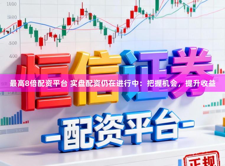 最高8倍配资平台 实盘配资仍在进行中：把握机会，提升收益