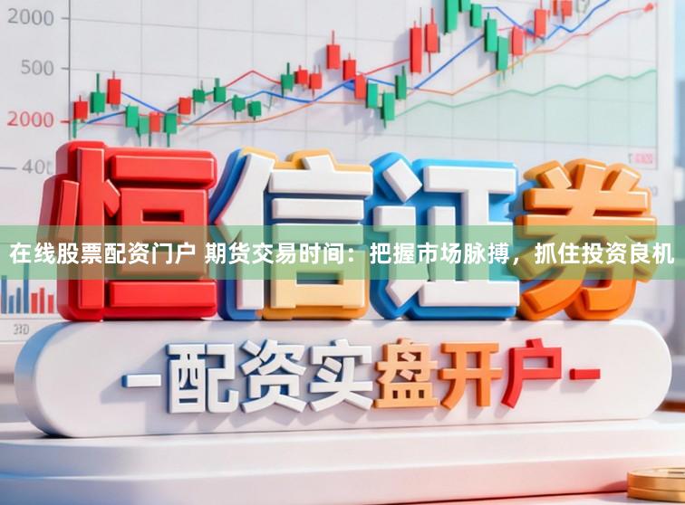 在线股票配资门户 期货交易时间：把握市场脉搏，抓住投资良机