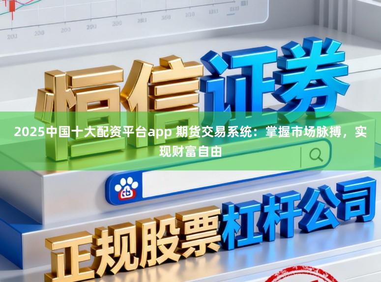 2025中国十大配资平台app 期货交易系统：掌握市场脉搏，实现财富自由