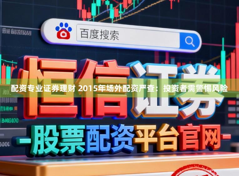 配资专业证券理财 2015年场外配资严查：投资者需警惕风险