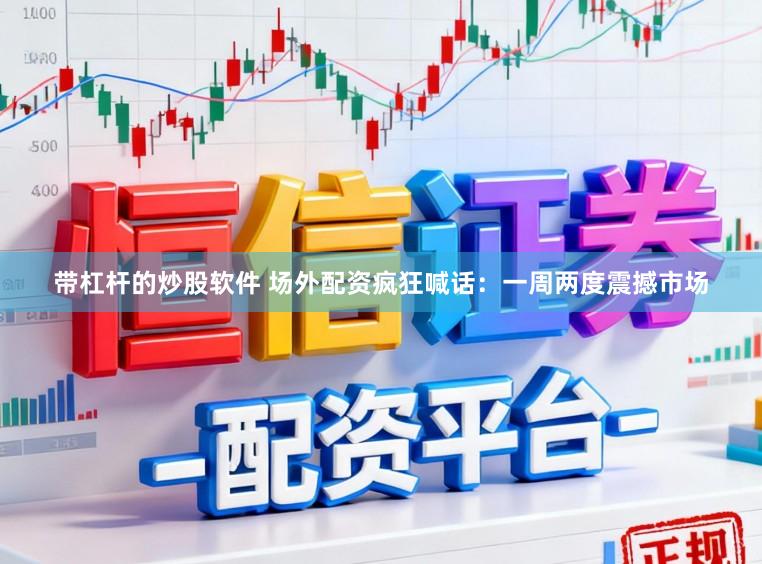 带杠杆的炒股软件 场外配资疯狂喊话：一周两度震撼市场