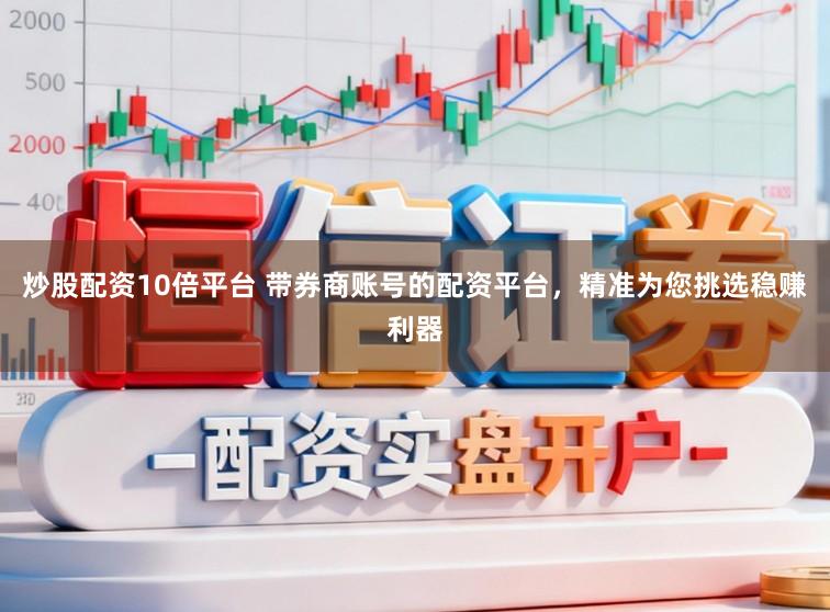 炒股配资10倍平台 带券商账号的配资平台，精准为您挑选稳赚利器