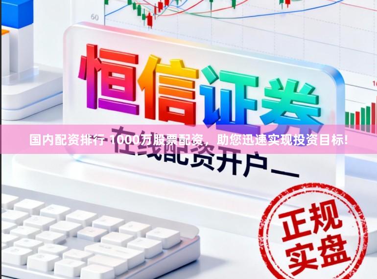 国内配资排行 1000万股票配资，助您迅速实现投资目标!