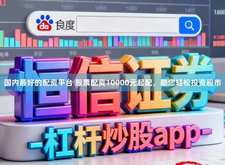 国内最好的配资平台 股票配资10000元起配，助您轻松投资股市