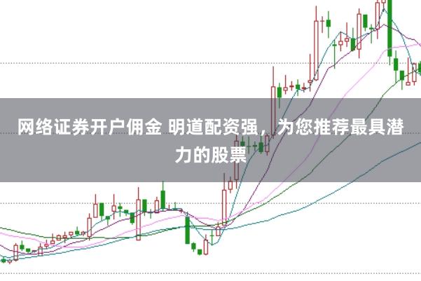 网络证券开户佣金 明道配资强,为您推荐最具潜力的股票