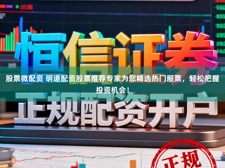 股票微配资 明道配资股票推荐专家为您精选热门股票，轻松把握投资机会！