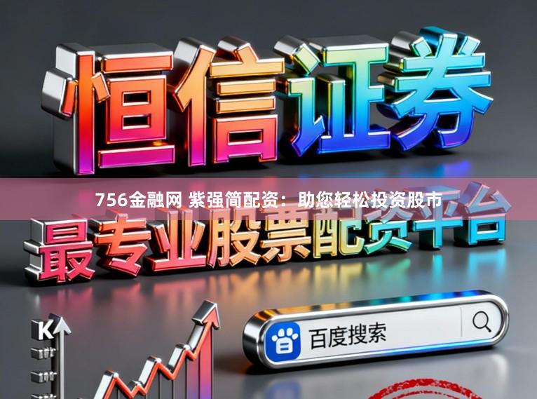 756金融网 紫强简配资：助您轻松投资股市