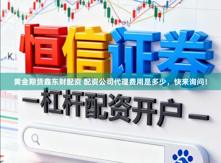 黄金期货鑫东财配资 配资公司代理费用是多少，快来询问！