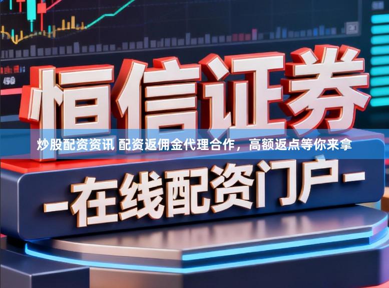 炒股配资资讯 配资返佣金代理合作，高额返点等你来拿