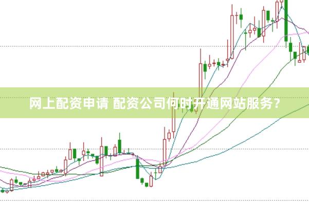 网上配资申请 配资公司何时开通网站服务?