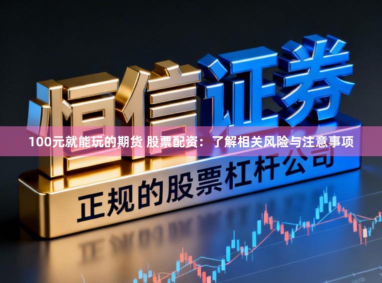 100元就能玩的期货 股票配资:了解相关风险与注意事项