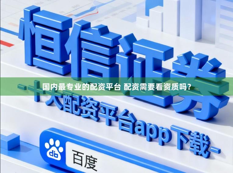 国内最专业的配资平台 配资需要看资质吗？