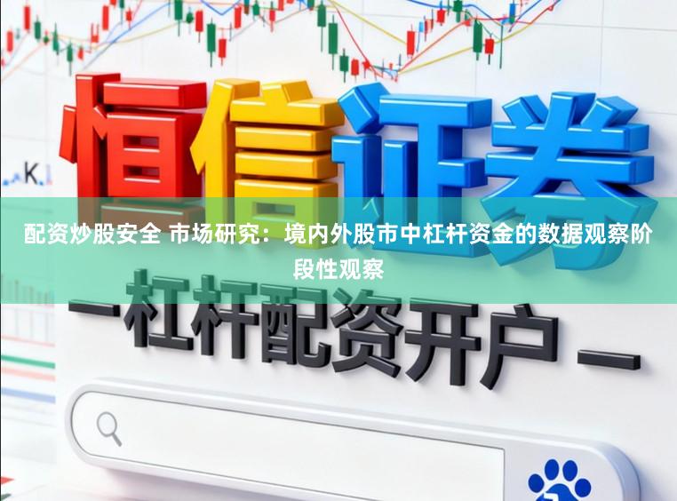 配资炒股安全 市场研究：境内外股市中杠杆资金的数据观察阶段性观察
