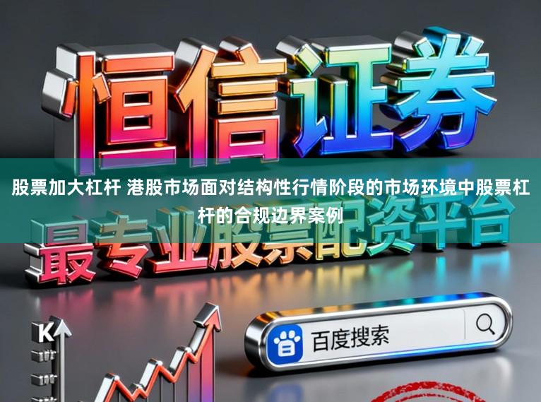 股票加大杠杆 港股市场面对结构性行情阶段的市场环境中股票杠杆的合规边界案例