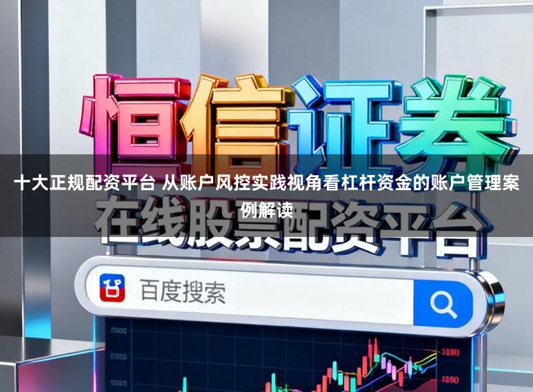 十大正规配资平台 从账户风控实践视角看杠杆资金的账户管理案例解读