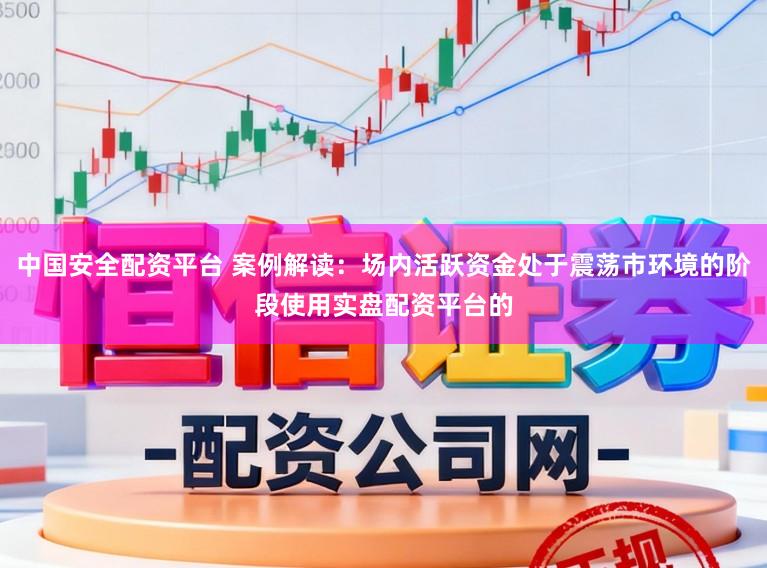 中国安全配资平台 案例解读:场内活跃资金处于震荡市环境的阶段使用实盘配资平台的