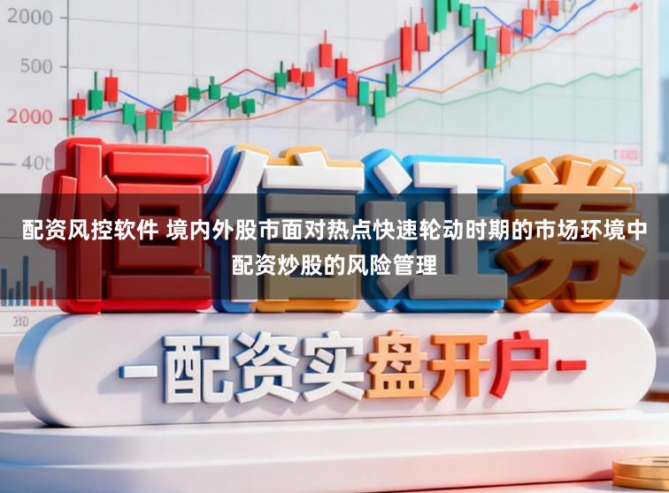 配资风控软件 境内外股市面对热点快速轮动时期的市场环境中配资炒股的风险管理