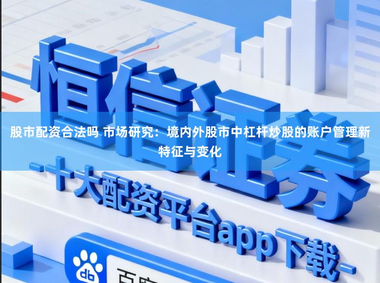 股市配资合法吗 市场研究：境内外股市中杠杆炒股的账户管理新特征与变化