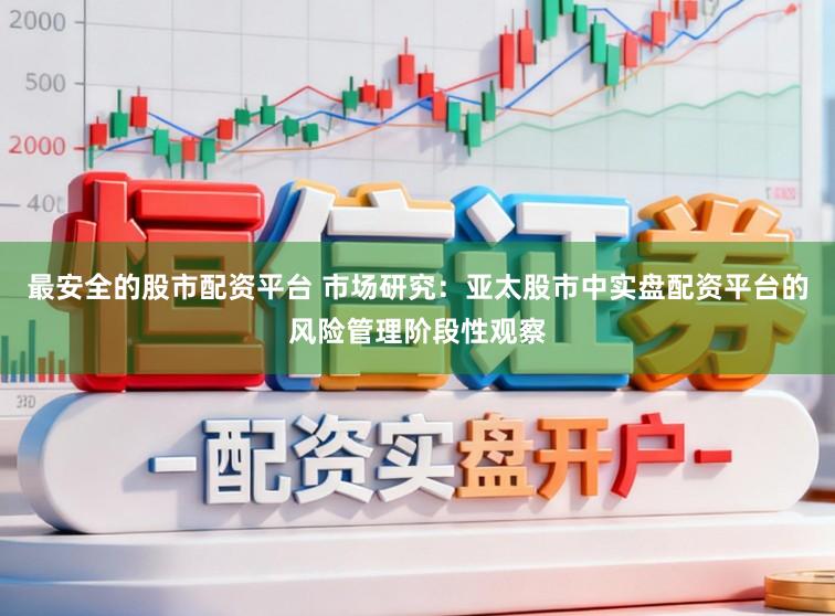 最安全的股市配资平台 市场研究：亚太股市中实盘配资平台的风险管理阶段性观察