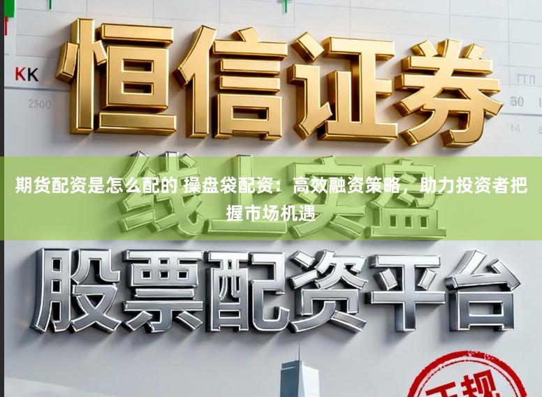 期货配资是怎么配的 操盘袋配资：高效融资策略，助力投资者把握市场机遇