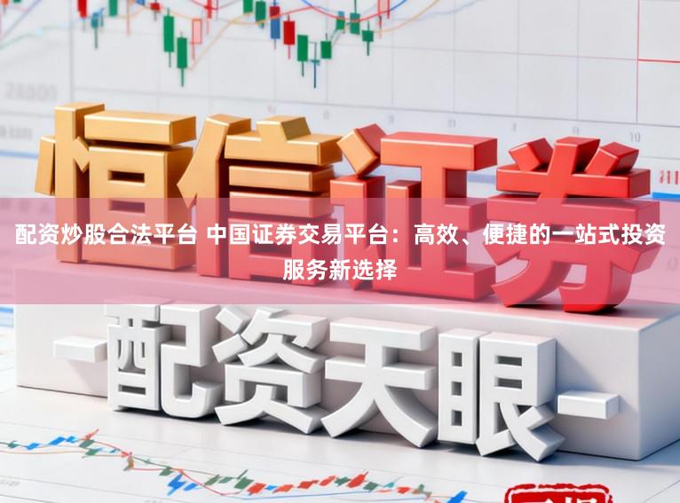 配资炒股合法平台 中国证券交易平台：高效、便捷的一站式投资服务新选择