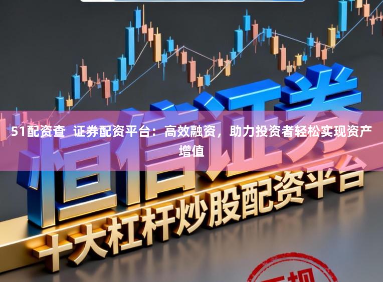 51配资查  证券配资平台：高效融资，助力投资者轻松实现资产增值