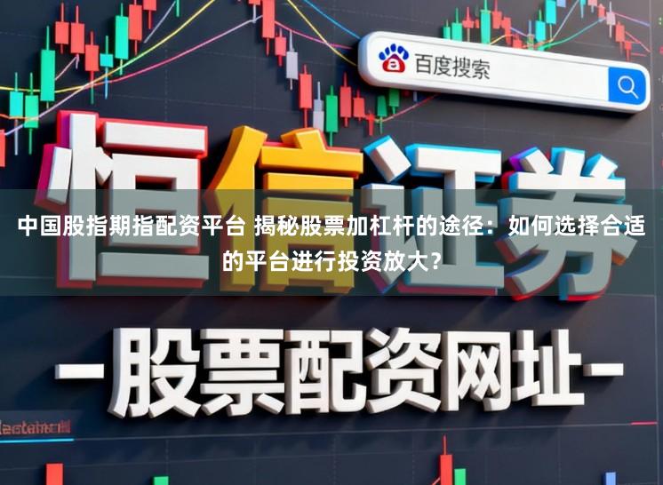 中国股指期指配资平台 揭秘股票加杠杆的途径：如何选择合适的平台进行投资放大？