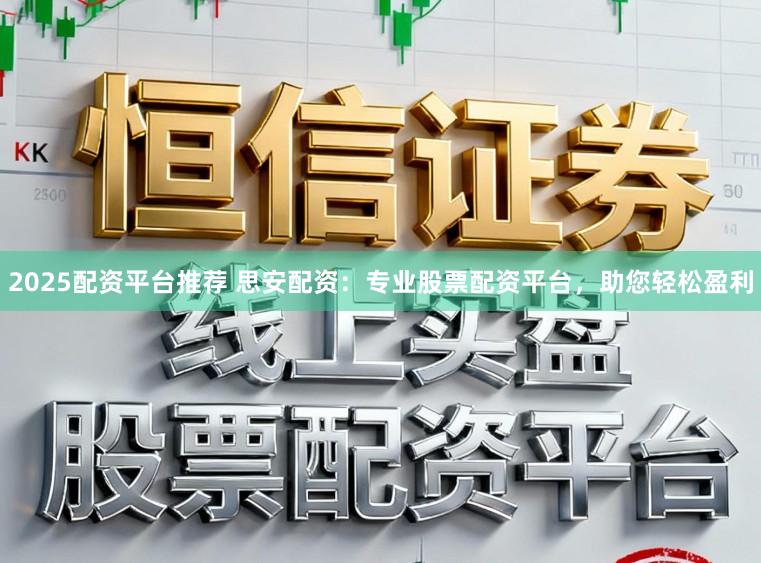 2025配资平台推荐 思安配资：专业股票配资平台，助您轻松盈利