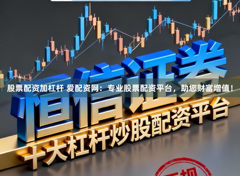 股票配资加杠杆 爱配资网：专业股票配资平台，助您财富增值！