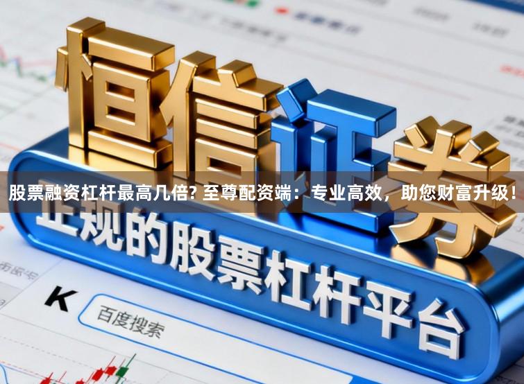 股票融资杠杆最高几倍? 至尊配资端：专业高效，助您财富升级！