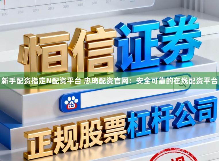 新手配资指定N配资平台 忠琦配资官网：安全可靠的在线配资平台