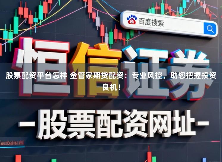 股票配资平台怎样 金管家期货配资：专业风控，助您把握投资良机！