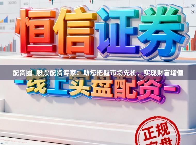 配资圈  股票配资专家：助您把握市场先机，实现财富增值